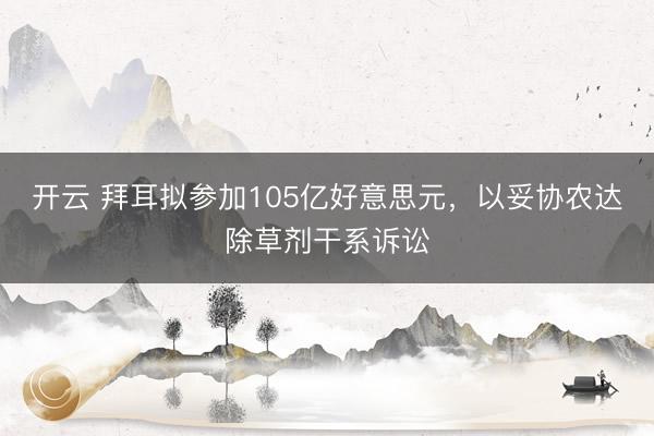 开云 拜耳拟参加105亿好意思元,以妥协农达除草剂干系诉讼