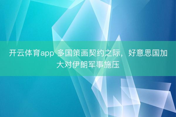 开云体育app 多国策画契约之际，好意思国加大对伊朗军事施压