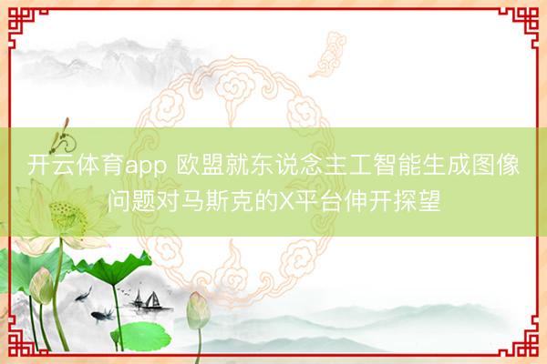 开云体育app 欧盟就东说念主工智能生成图像问题对马斯克的X平台伸开探望