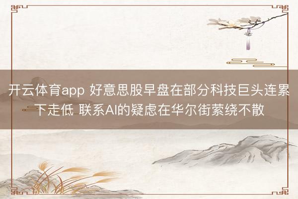 开云体育app 好意思股早盘在部分科技巨头连累下走低 联系AI的疑虑在华尔街萦绕不散