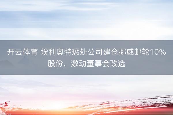 开云体育 埃利奥特惩处公司建仓挪威邮轮10%股份，激动董事会改选