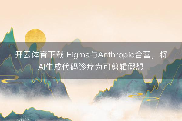 开云体育下载 Figma与Anthropic合营，将AI生成代码诊疗为可剪辑假想