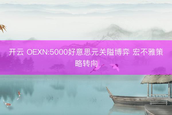 开云 OEXN:5000好意思元关隘博弈 宏不雅策略转向