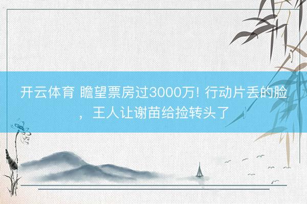 开云体育 瞻望票房过3000万! 行动片丢的脸，王人让谢苗给捡转头了
