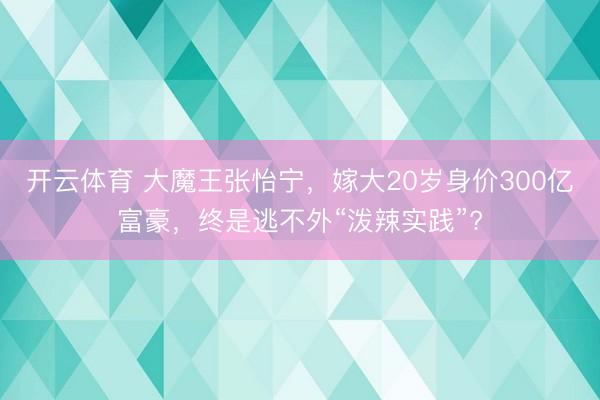 开云体育 大魔王张怡宁，嫁大20岁身价300亿富豪，终是逃不外“泼辣实践”?
