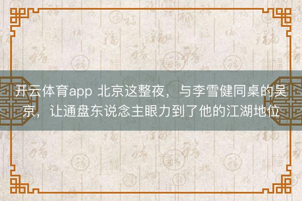 开云体育app 北京这整夜,与李雪健同桌的吴京,让通盘东说念主眼力到了他的江湖地位