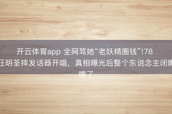 开云体育app 全网骂她“老妖精圈钱”!78 岁汪明荃摔发话器开唱,真相曝光后整个东说念主闭嘴了