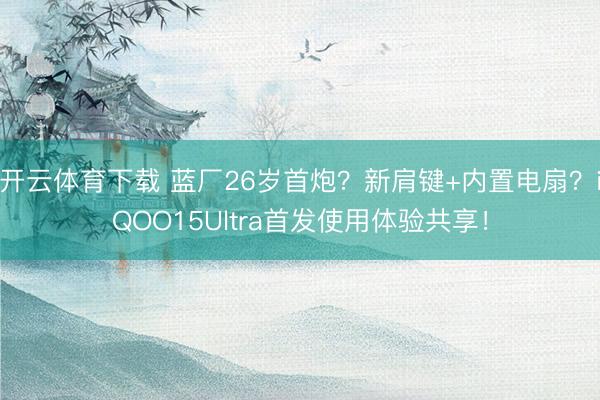 开云体育下载 蓝厂26岁首炮?新肩键+内置电扇?iQOO15Ultra首发使用体验共享!