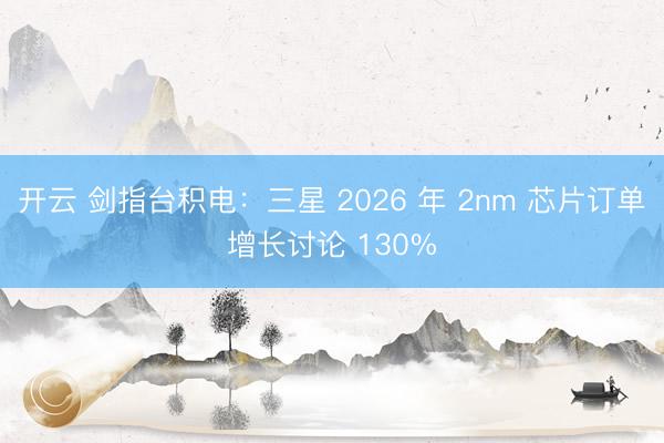 开云 剑指台积电:三星 2026 年 2nm 芯片订单增长讨论 130%