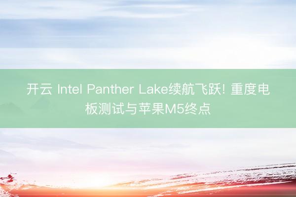 开云 Intel Panther Lake续航飞跃! 重度电板测试与苹果M5终点