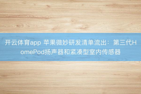 开云体育app 苹果微妙研发清单流出：第三代HomePod扬声器和紧凑型室内传感器