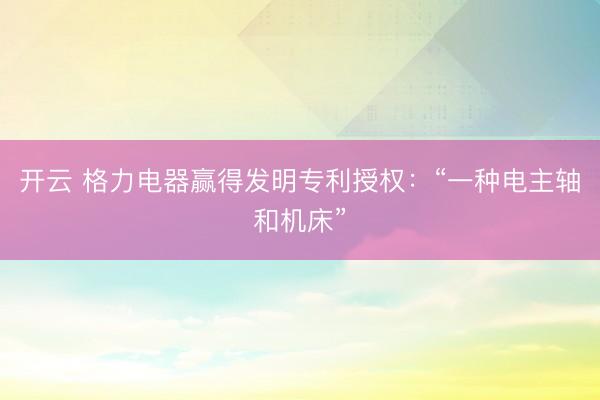 开云 格力电器赢得发明专利授权：“一种电主轴和机床”