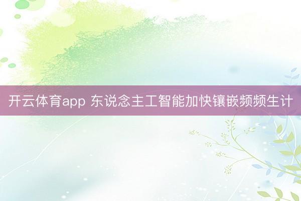 开云体育app 东说念主工智能加快镶嵌频频生计