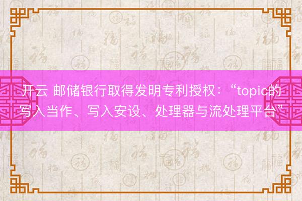 开云 邮储银行取得发明专利授权:“topic的写入当作、写入安设、处理器与流处理平台”