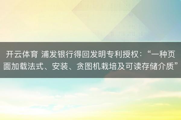 开云体育 浦发银行得回发明专利授权：“一种页面加载法式、安装、贪图机栽培及可读存储介质”