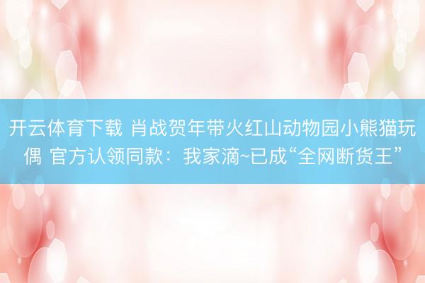 开云体育下载 肖战贺年带火红山动物园小熊猫玩偶 官方认领同款:我家滴~已成“全网断货王”