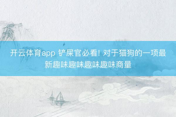 开云体育app 铲屎官必看! 对于猫狗的一项最新趣味趣味趣味趣味商量