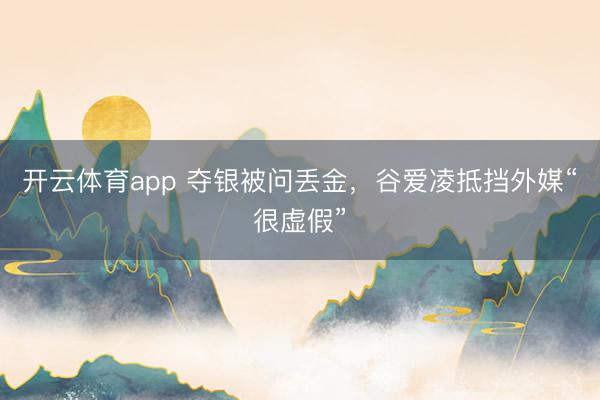开云体育app 夺银被问丢金,谷爱凌抵挡外媒“很虚假”