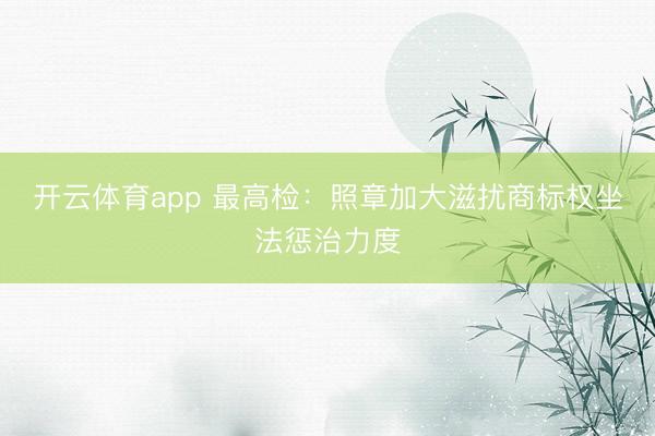 开云体育app 最高检：照章加大滋扰商标权坐法惩治力度