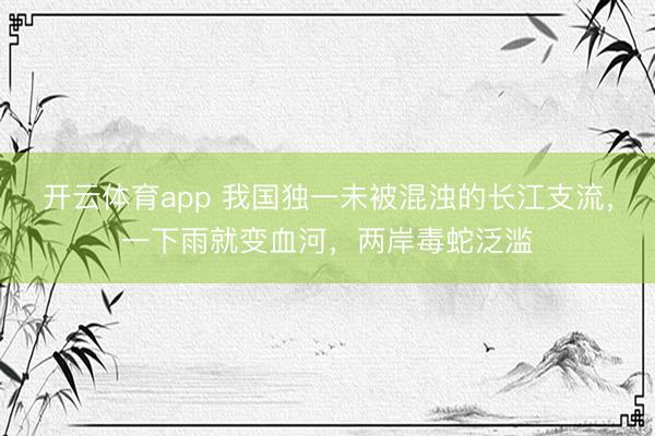 开云体育app 我国独一未被混浊的长江支流，一下雨就变血河，两岸毒蛇泛滥