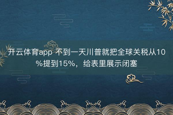 开云体育app 不到一天川普就把全球关税从10%提到15%,给表里展示闭塞