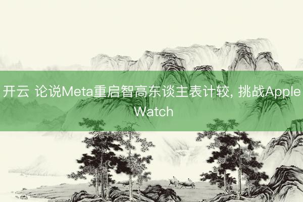 开云 论说Meta重启智高东谈主表计较， 挑战Apple Watch