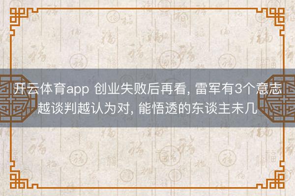 开云体育app 创业失败后再看， 雷军有3个意志越谈判越认为对， 能悟透的东谈主未几