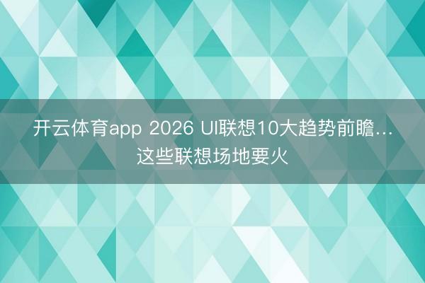 开云体育app 2026 UI联想10大趋势前瞻…这些联想场地要火