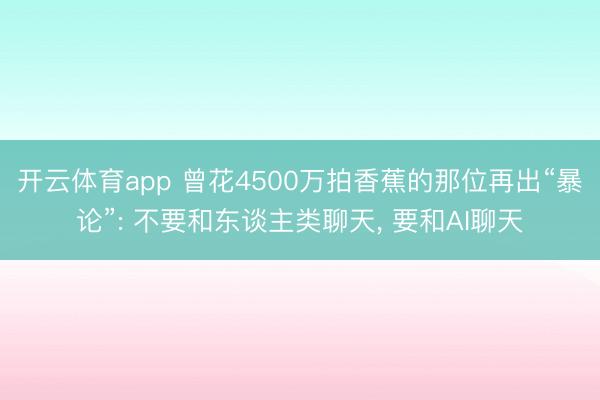 开云体育app 曾花4500万拍香蕉的那位再出“暴论”: 不要和东谈主类聊天, 要和AI聊天