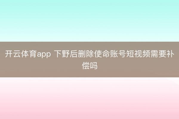 开云体育app 下野后删除使命账号短视频需要补偿吗