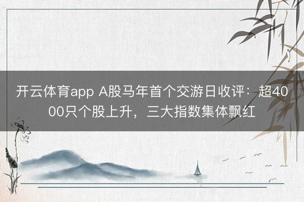 开云体育app A股马年首个交游日收评：超4000只个股上升，三大指数集体飘红