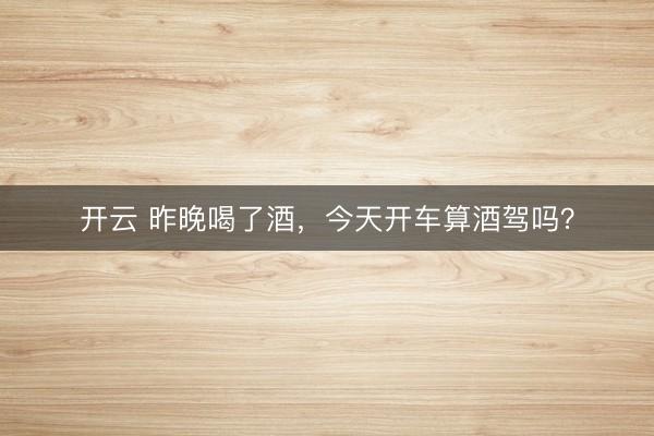 开云 昨晚喝了酒,今天开车算酒驾吗?