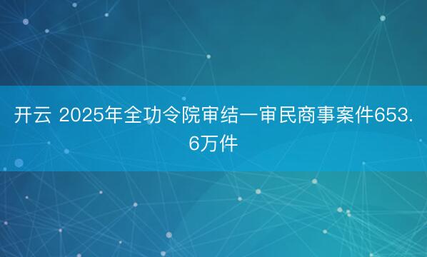 开云 2025年全功令院审结一审民商事案件653.6万件