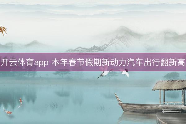 开云体育app 本年春节假期新动力汽车出行翻新高