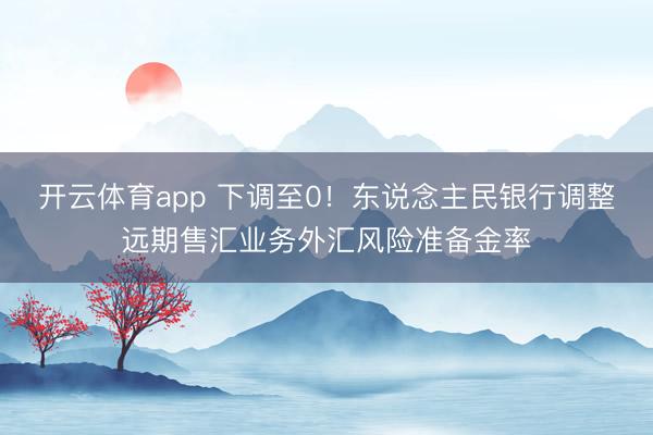 开云体育app 下调至0!东说念主民银行调整远期售汇业务外汇风险准备金率