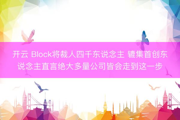 开云 Block将裁人四千东说念主 辘集首创东说念主直言绝大多量公司皆会走到这一步