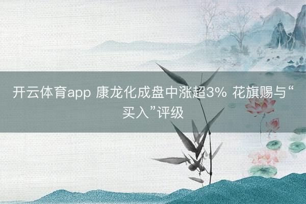 开云体育app 康龙化成盘中涨超3% 花旗赐与“买入”评级