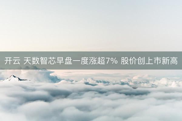 开云 天数智芯早盘一度涨超7% 股价创上市新高