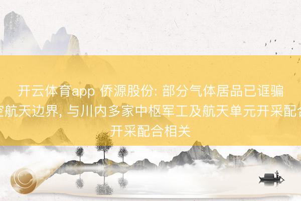 开云体育app 侨源股份: 部分气体居品已诓骗于航空航天边界， 与川内多家中枢军工及航天单元开采配合相关