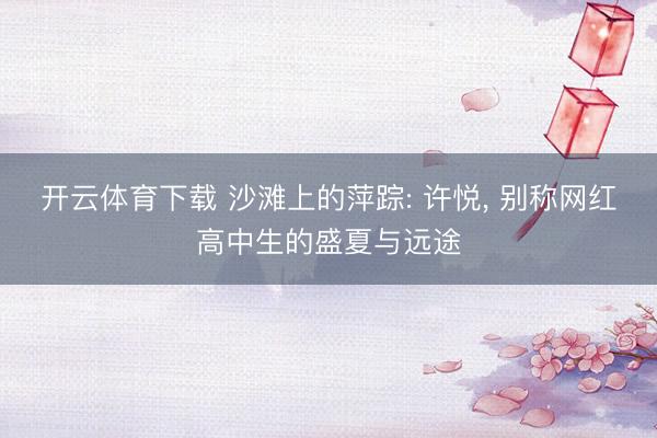 开云体育下载 沙滩上的萍踪: 许悦， 别称网红高中生的盛夏与远途