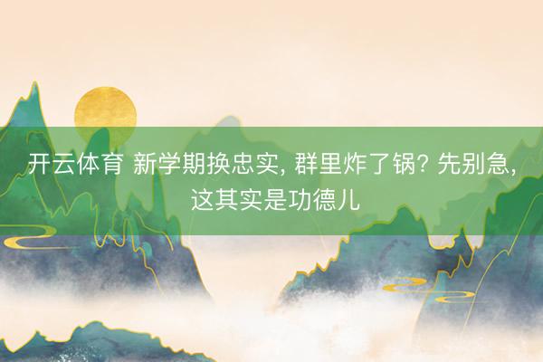 开云体育 新学期换忠实， 群里炸了锅? 先别急， 这其实是功德儿