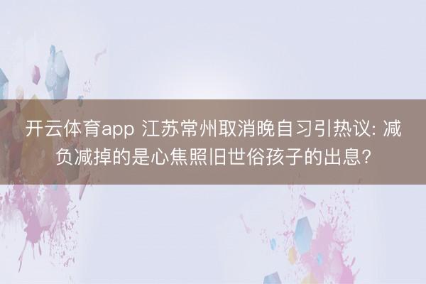 开云体育app 江苏常州取消晚自习引热议: 减负减掉的是心焦照旧世俗孩子的出息?