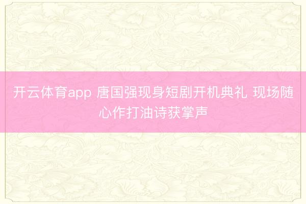 开云体育app 唐国强现身短剧开机典礼 现场随心作打油诗获掌声