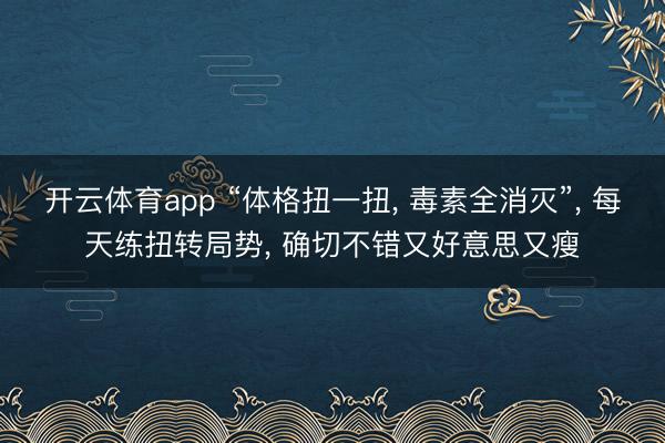 开云体育app “体格扭一扭, 毒素全消灭”, 每天练扭转局势, 确切不错又好意思又瘦