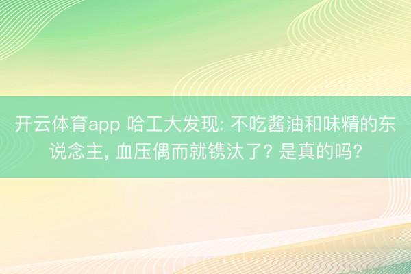 开云体育app 哈工大发现: 不吃酱油和味精的东说念主， 血压偶而就镌汰了? 是真的吗?
