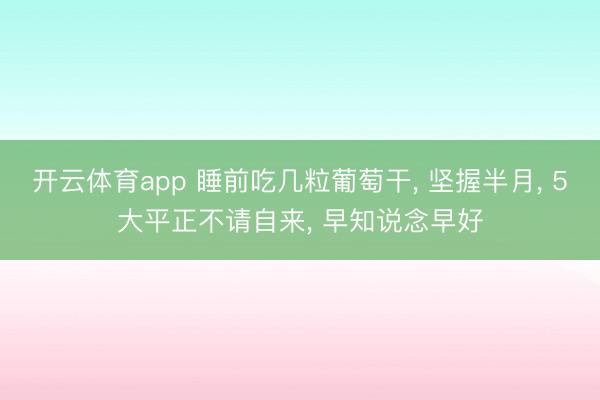 开云体育app 睡前吃几粒葡萄干， 坚握半月， 5大平正不请自来， 早知说念早好