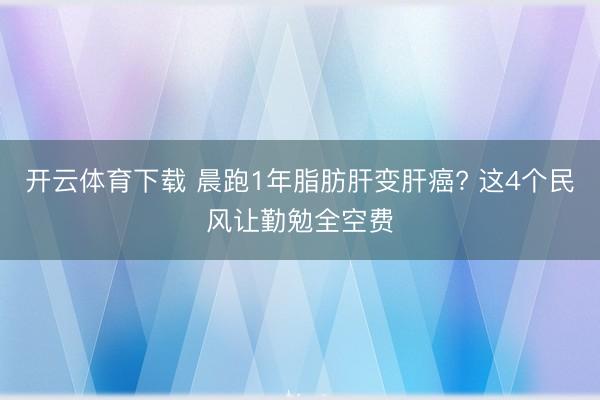 开云体育下载 晨跑1年脂肪肝变肝癌? 这4个民风让勤勉全空费