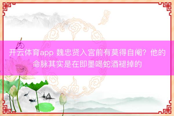 开云体育app 魏忠贤入宫前有莫得自阉?他的命脉其实是在即墨喝蛇酒褪掉的