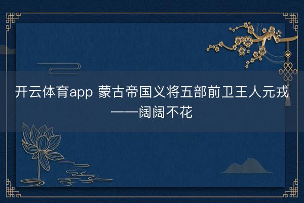 开云体育app 蒙古帝国义将五部前卫王人元戎——阔阔不花