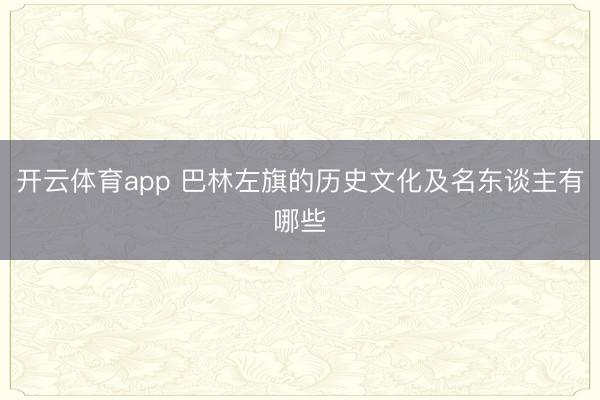 开云体育app 巴林左旗的历史文化及名东谈主有哪些